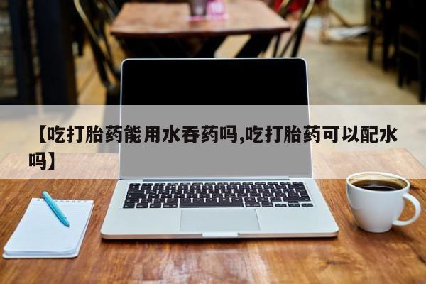 米非司酮哪个网上药店【吃打胎药能用水吞药吗,吃打胎药可以配水吗】