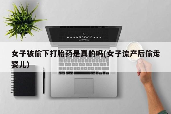 米非司酮哪个网上药店女子被偷下打胎药是真的吗(女子流产后偷走婴儿)