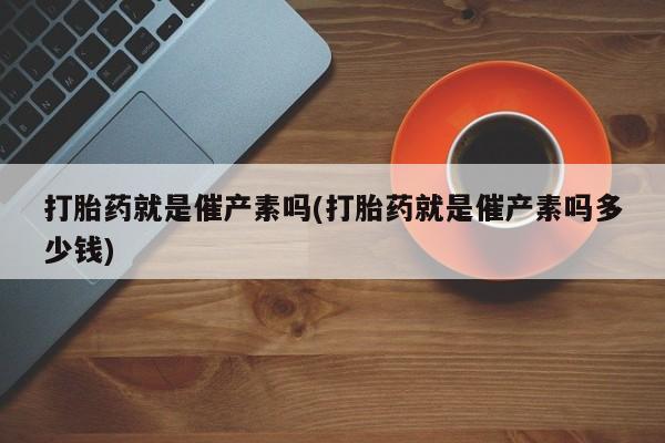 米非司酮哪个网上药店打胎药就是催产素吗(打胎药就是催产素吗多少钱)