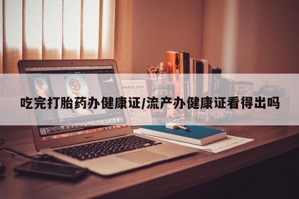 米非司酮哪个网上药店吃完打胎药办健康证/流产办健康证看得出吗