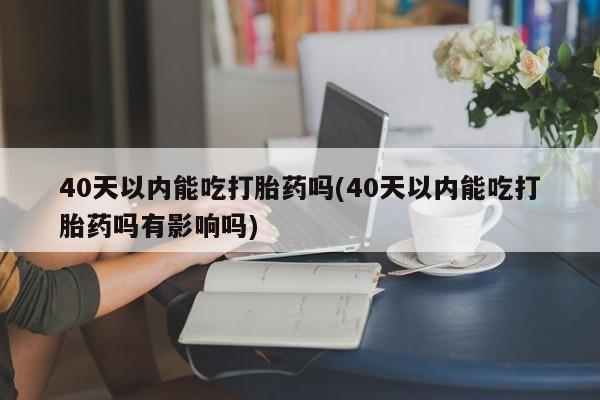 米非司酮哪个网上药店40天以内能吃打胎药吗(40天以内能吃打胎药吗有影响吗)