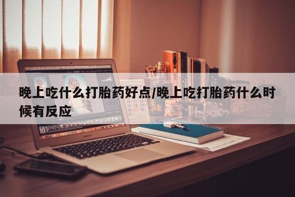 米非司酮哪个网上药店晚上吃什么打胎药好点/晚上吃打胎药什么时候有反应