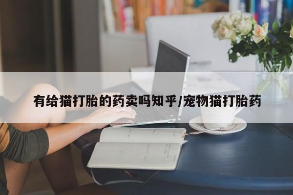 米非司酮哪个网上药店有给猫打胎的药卖吗知乎/宠物猫打胎药