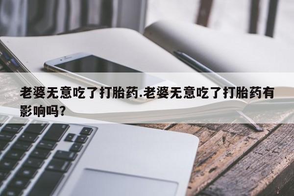 米非司酮哪个网上药店老婆无意吃了打胎药.老婆无意吃了打胎药有影响吗？
