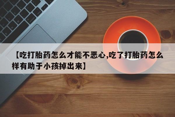 米非司酮哪个网上药店【吃打胎药怎么才能不恶心,吃了打胎药怎么样有助于小孩掉出来】
