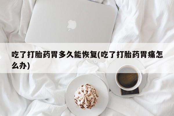 米非司酮哪个网上药店吃了打胎药胃多久能恢复(吃了打胎药胃痛怎么办)