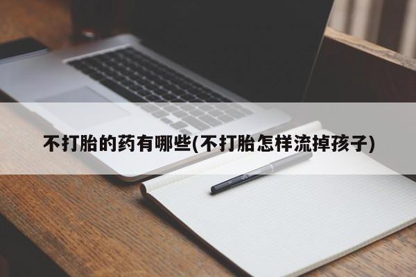米非司酮哪个网上药店不打胎的药有哪些(不打胎怎样流掉孩子)