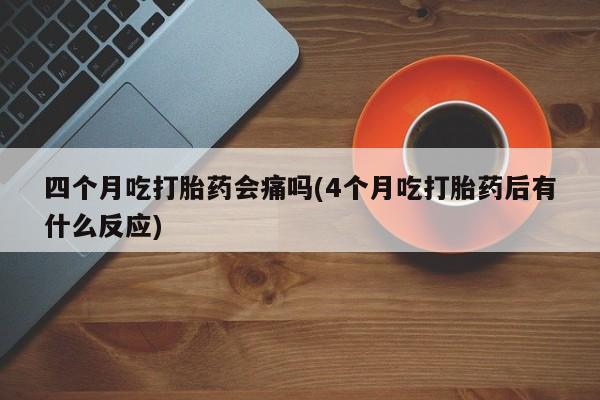 米非司酮哪个网上药店四个月吃打胎药会痛吗(4个月吃打胎药后有什么反应)