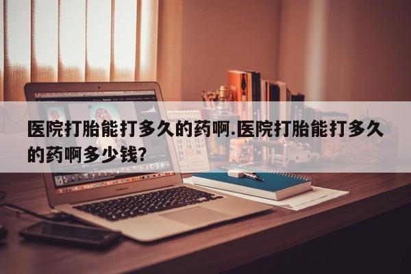 米非司酮哪个网上药店医院打胎能打多久的药啊.医院打胎能打多久的药啊多少钱？