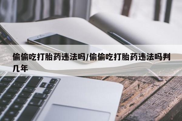 米非司酮哪个网上药店偷偷吃打胎药违法吗/偷偷吃打胎药违法吗判几年