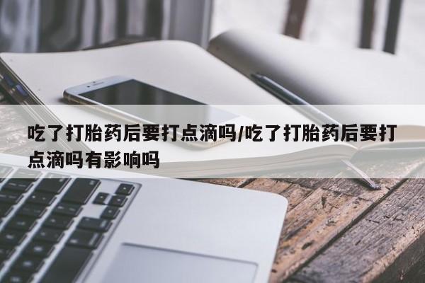 米非司酮哪个网上药店吃了打胎药后要打点滴吗/吃了打胎药后要打点滴吗有影响吗