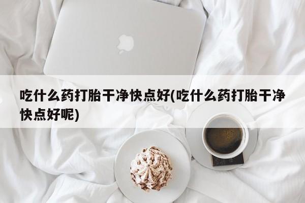 米非司酮哪个网上药店吃什么药打胎干净快点好(吃什么药打胎干净快点好呢)
