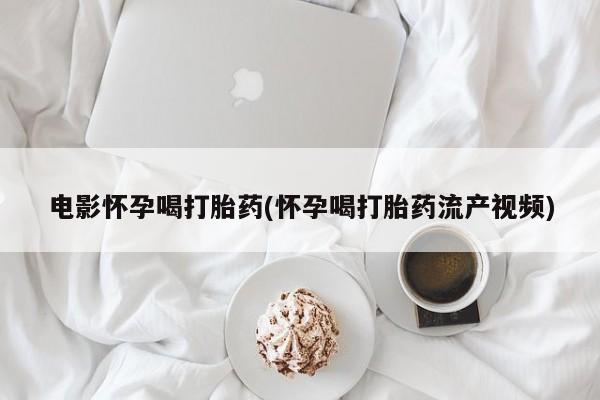 米非司酮哪个网上药店电影怀孕喝打胎药(怀孕喝打胎药流产视频)