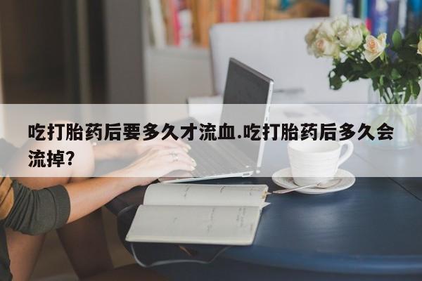 米非司酮哪个网上药店吃打胎药后要多久才流血.吃打胎药后多久会流掉？