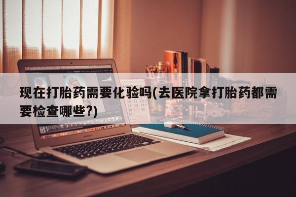 米非司酮哪个网上药店现在打胎药需要化验吗(去医院拿打胎药都需要检查哪些?)