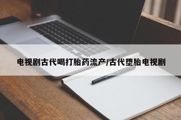 米非司酮哪个网上药店电视剧古代喝打胎药流产/古代堕胎电视剧