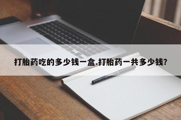 米非司酮哪个网上药店打胎药吃的多少钱一盒.打胎药一共多少钱？