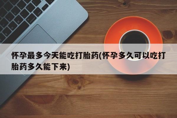 米非司酮哪个网上药店怀孕最多今天能吃打胎药(怀孕多久可以吃打胎药多久能下来)