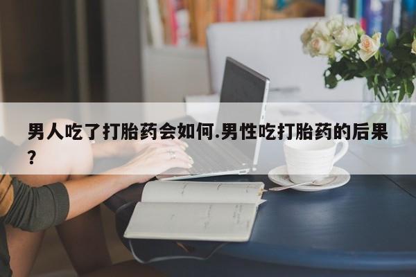 米非司酮哪个网上药店男人吃了打胎药会如何.男性吃打胎药的后果？