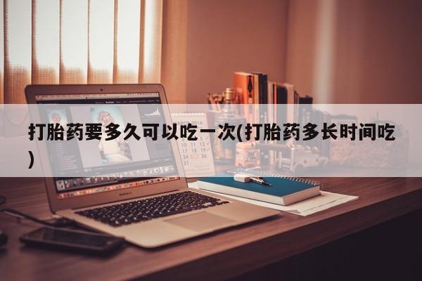 米非司酮哪个网上药店打胎药要多久可以吃一次(打胎药多长时间吃)