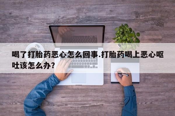 米非司酮哪个网上药店喝了打胎药恶心怎么回事.打胎药喝上恶心呕吐该怎么办？