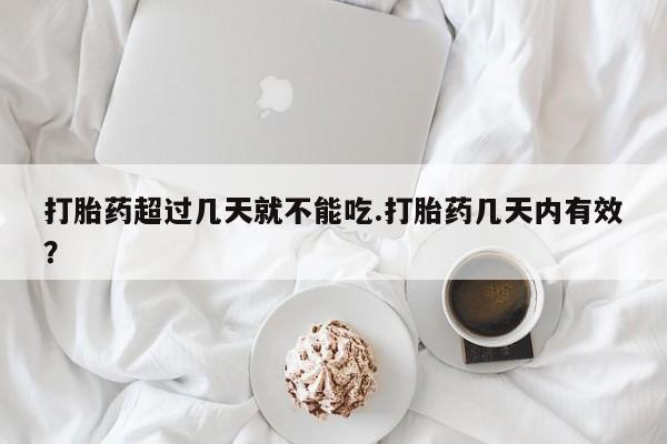 米非司酮哪个网上药店打胎药超过几天就不能吃.打胎药几天内有效？