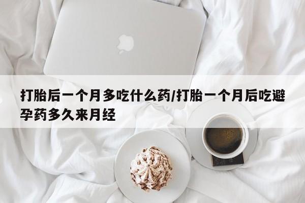 米非司酮哪个网上药店打胎后一个月多吃什么药/打胎一个月后吃避孕药多久来月经