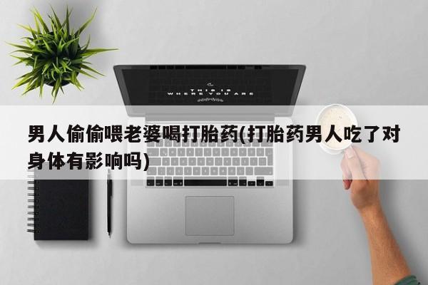 米非司酮哪个网上药店男人偷偷喂老婆喝打胎药(打胎药男人吃了对身体有影响吗)
