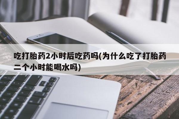 米非司酮哪个网上药店吃打胎药2小时后吃药吗(为什么吃了打胎药二个小时能喝水吗)