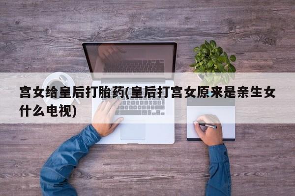 米非司酮哪个网上药店宫女给皇后打胎药(皇后打宫女原来是亲生女什么电视)