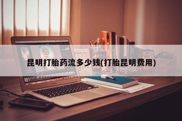 米非司酮哪个网上药店昆明打胎药流多少钱(打胎昆明费用)