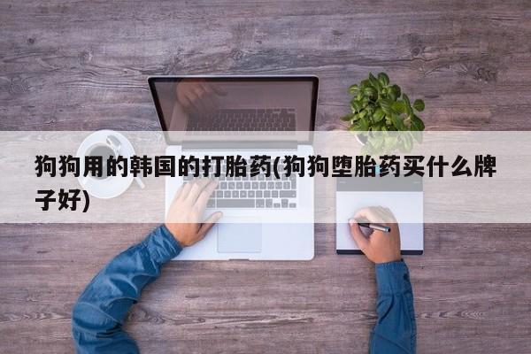 米非司酮哪个网上药店狗狗用的韩国的打胎药(狗狗堕胎药买什么牌子好)