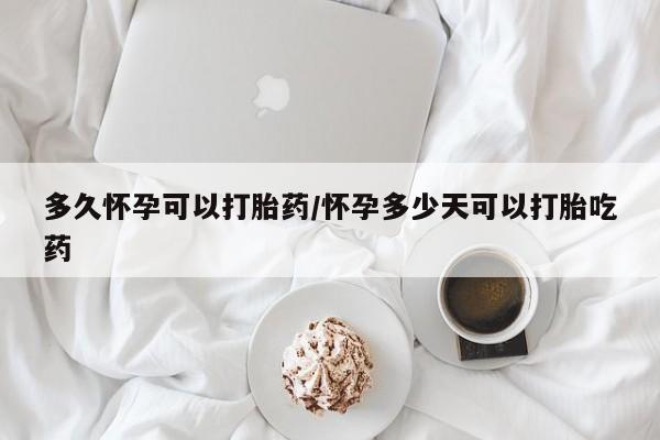 米非司酮哪个网上药店多久怀孕可以打胎药/怀孕多少天可以打胎吃药