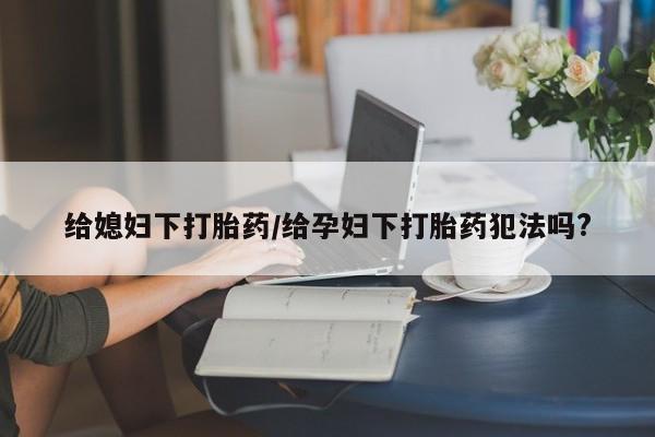米非司酮哪个网上药店给媳妇下打胎药/给孕妇下打胎药犯法吗?