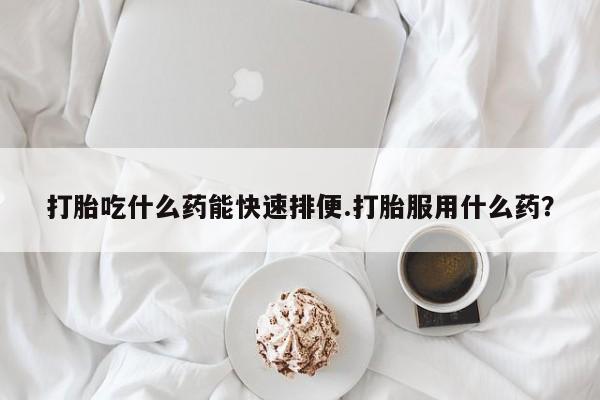 米非司酮哪个网上药店打胎吃什么药能快速排便.打胎服用什么药？