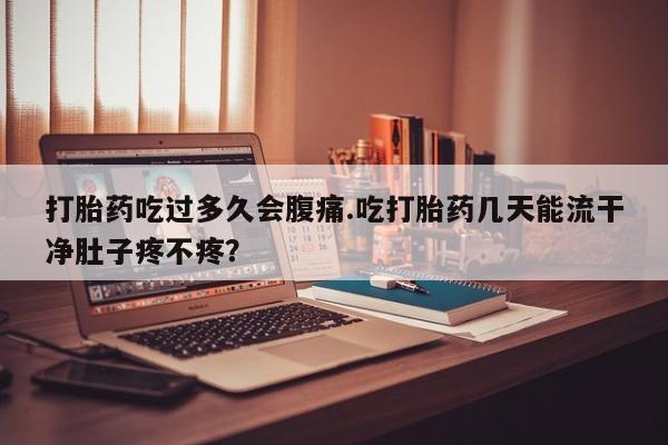 米非司酮哪个网上药店打胎药吃过多久会腹痛.吃打胎药几天能流干净肚子疼不疼？