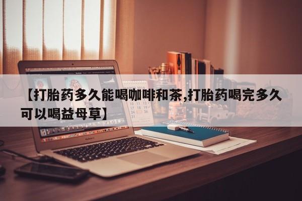 米非司酮哪个网上药店【打胎药多久能喝咖啡和茶,打胎药喝完多久可以喝益母草】