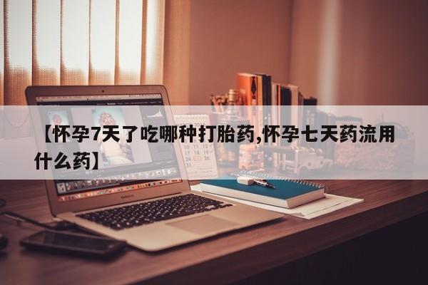 米非司酮哪个网上药店【怀孕7天了吃哪种打胎药,怀孕七天药流用什么药】