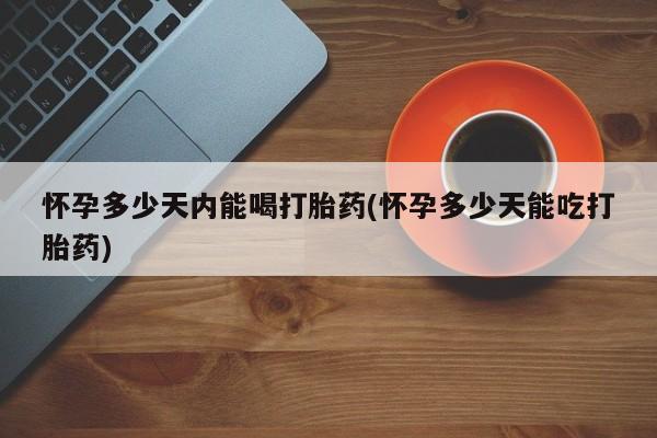 米非司酮哪个网上药店怀孕多少天内能喝打胎药(怀孕多少天能吃打胎药)