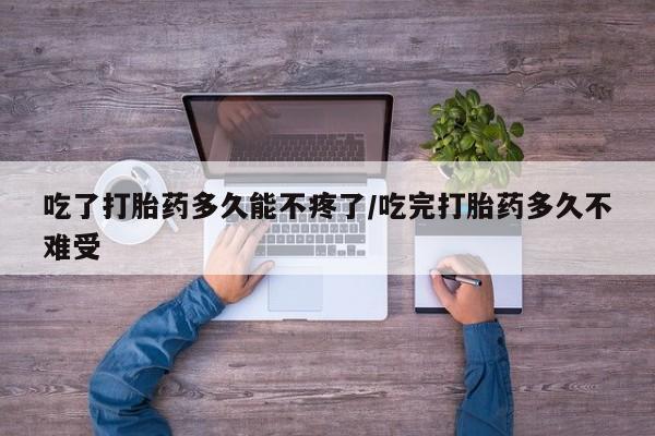 米非司酮哪个网上药店吃了打胎药多久能不疼了/吃完打胎药多久不难受