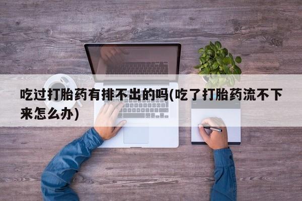 米非司酮哪个网上药店吃过打胎药有排不出的吗(吃了打胎药流不下来怎么办)