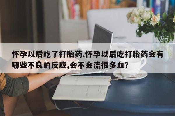 米非司酮哪个网上药店怀孕以后吃了打胎药.怀孕以后吃打胎药会有哪些不良的反应,会不会流很多血？