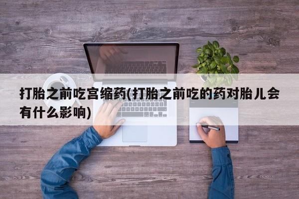 米非司酮哪个网上药店打胎之前吃宫缩药(打胎之前吃的药对胎儿会有什么影响)