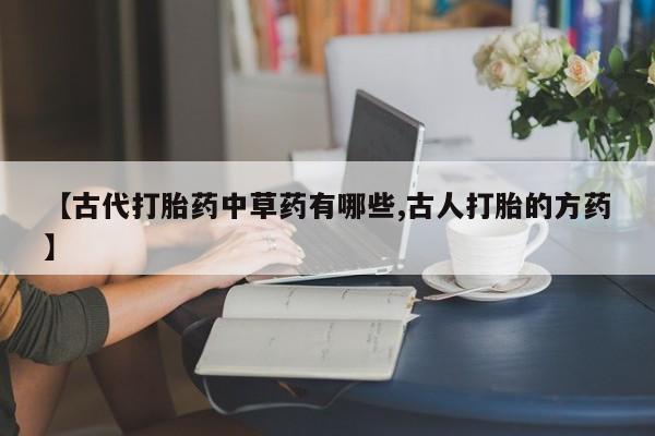 米非司酮哪个网上药店【古代打胎药中草药有哪些,古人打胎的方药】