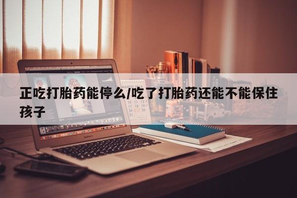 米非司酮哪个网上药店正吃打胎药能停么/吃了打胎药还能不能保住孩子