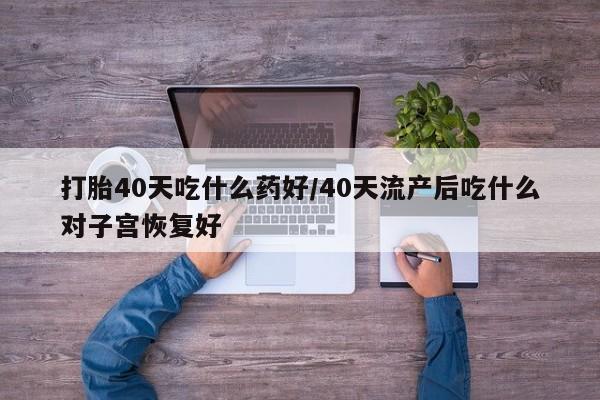 米非司酮哪个网上药店打胎40天吃什么药好/40天流产后吃什么对子宫恢复好