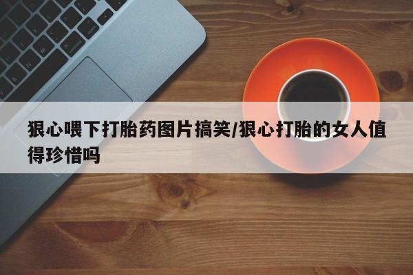米非司酮哪个网上药店狠心喂下打胎药图片搞笑/狠心打胎的女人值得珍惜吗