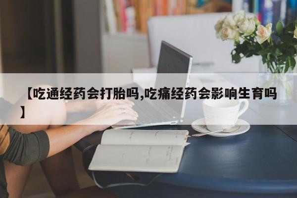 米非司酮哪个网上药店【吃通经药会打胎吗,吃痛经药会影响生育吗】