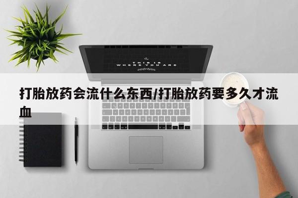 米非司酮哪个网上药店打胎放药会流什么东西/打胎放药要多久才流血