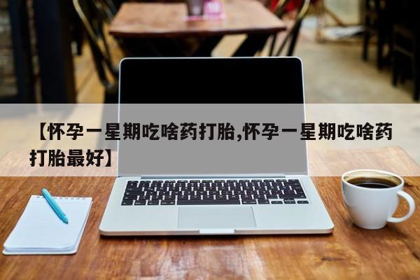 米非司酮哪个网上药店【怀孕一星期吃啥药打胎,怀孕一星期吃啥药打胎最好】